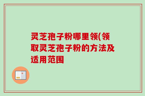 灵芝孢子粉哪里领(领取灵芝孢子粉的方法及适用范围