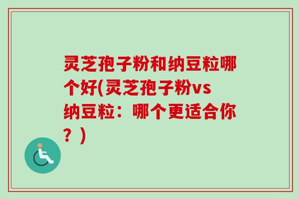 灵芝孢子粉和纳豆粒哪个好(灵芝孢子粉vs纳豆粒:哪个更适合你?) 灵芝孢子粉和纳豆粒哪个好(灵芝孢子粉vs纳豆粒:哪个更适合你?)