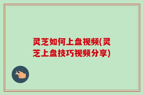 灵芝如何上盘视频(灵芝上盘技巧视频分享)