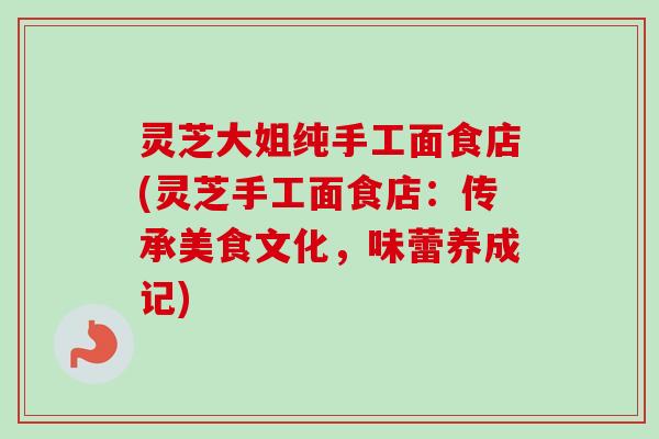 灵芝大姐纯手工面食店(灵芝手工面食店:传承美食文化,味蕾养成记) 灵芝大姐纯手工面食店(灵芝手工面食店:传承美食文化,味蕾养成记)