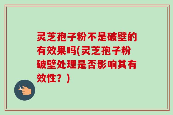 灵芝孢子粉不是破壁的有效果吗(灵芝孢子粉破壁处理是否影响其有效性?) 灵芝孢子粉不是破壁的有效果吗(灵芝孢子粉破壁处理是否影响其有效性?)