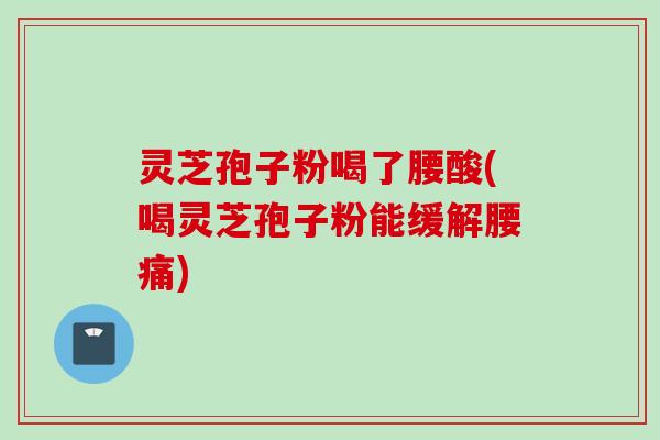 灵芝孢子粉喝了腰酸(喝灵芝孢子粉能缓解腰痛)
