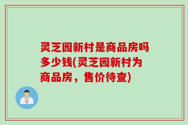 灵芝园新村是商品房吗多少钱(灵芝园新村为商品房,售价待查) 灵芝园新村是商品房吗多少钱(灵芝园新村为商品房,售价待查)