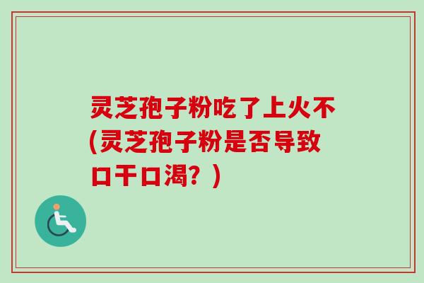 灵芝孢子粉吃了上火不(灵芝孢子粉是否导致口干口渴？)
