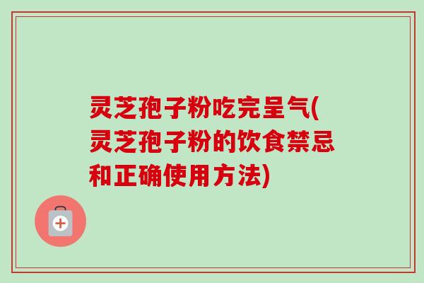 灵芝孢子粉吃完呈气(灵芝孢子粉的饮食禁忌和正确使用方法) 灵芝孢子粉吃完呈气(灵芝孢子粉的饮食禁忌和正确使用方法)