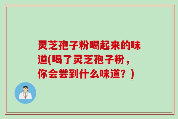灵芝孢子粉喝起来的味道(喝了灵芝孢子粉，你会尝到什么味道？)
