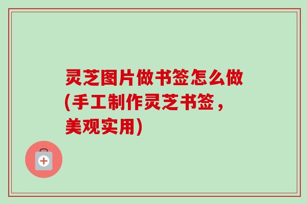 灵芝图片做书签怎么做(手工制作灵芝书签，美观实用)
