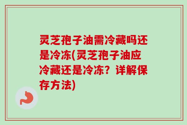 灵芝孢子油需冷藏吗还是冷冻(灵芝孢子油应冷藏还是冷冻？详解保存方法)