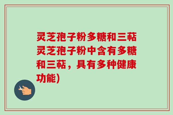 灵芝孢子粉多糖和三萜灵芝孢子粉中含有多糖和三萜，具有多种健康功能)
