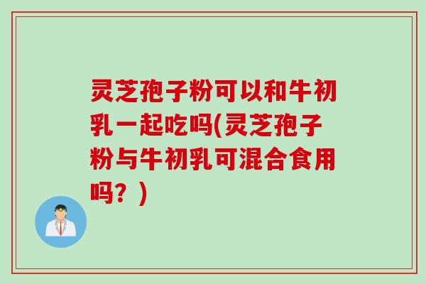 灵芝孢子粉可以和牛初乳一起吃吗(灵芝孢子粉与牛初乳可混合食用吗？)