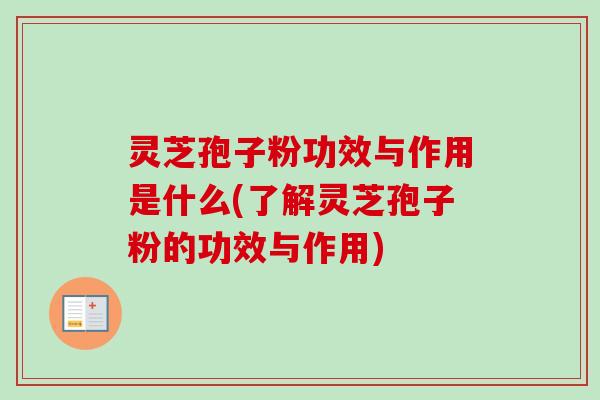 灵芝孢子粉功效与作用是什么(了解灵芝孢子粉的功效与作用)