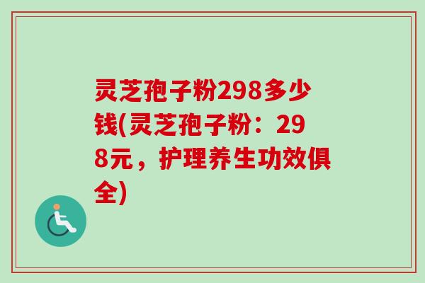 灵芝孢子粉298多少钱(灵芝孢子粉:298元,护理养生功效俱全) 灵芝孢子粉298多少钱(灵芝孢子粉:298元,护理养生功效俱全)