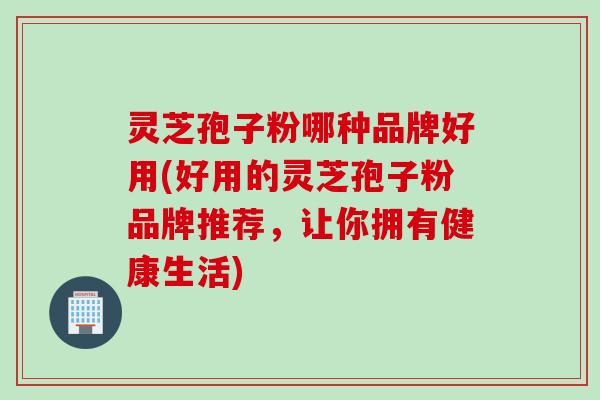 灵芝孢子粉哪种品牌好用(好用的灵芝孢子粉品牌推荐，让你拥有健康生活)