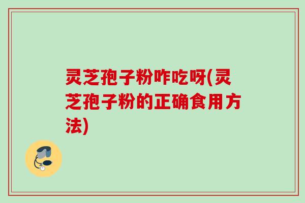 灵芝孢子粉咋吃呀(灵芝孢子粉的正确食用方法)
