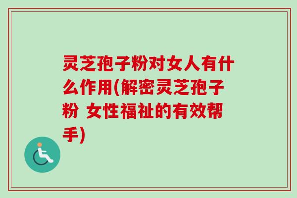 灵芝孢子粉对女人有什么作用(解密灵芝孢子粉 女性福祉的有效帮手)