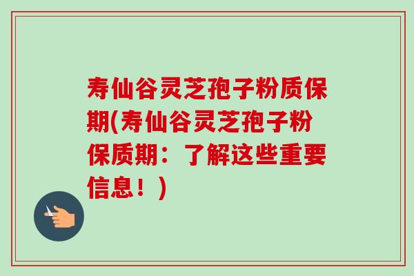 寿仙谷灵芝孢子粉质保期(寿仙谷灵芝孢子粉保质期：了解这些重要信息！)