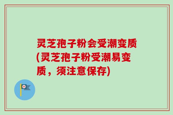 灵芝孢子粉会受潮变质(灵芝孢子粉受潮易变质，须注意保存)