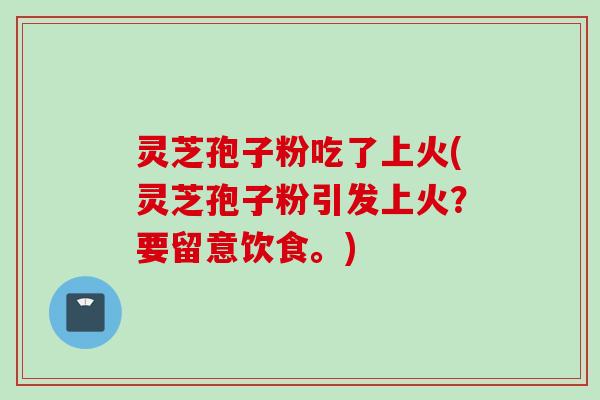 灵芝孢子粉吃了上火(灵芝孢子粉引发上火？要留意饮食。)