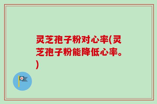 灵芝孢子粉对心率(灵芝孢子粉能降低心率。)