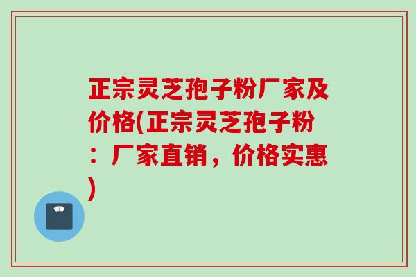 正宗灵芝孢子粉厂家及价格(正宗灵芝孢子粉：厂家直销，价格实惠)