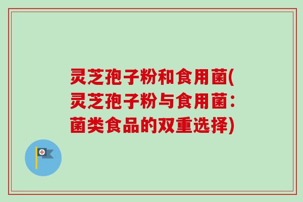 灵芝孢子粉和食用菌(灵芝孢子粉与食用菌：菌类食品的双重选择)