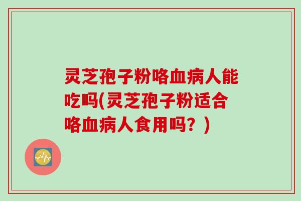 灵芝孢子粉咯血病人能吃吗(灵芝孢子粉适合咯血病人食用吗？)