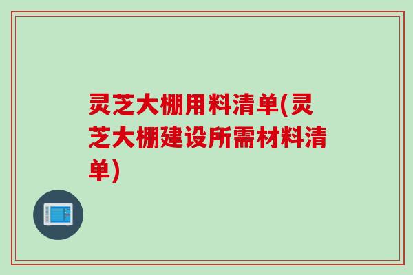 灵芝大棚用料清单(灵芝大棚建设所需材料清单)