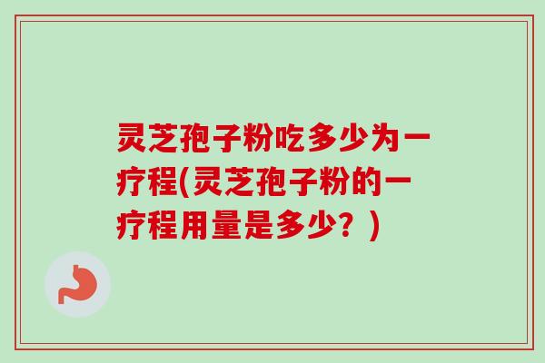 灵芝孢子粉吃多少为一疗程(灵芝孢子粉的一疗程用量是多少？)
