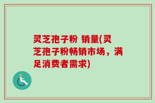 灵芝孢子粉 销量(灵芝孢子粉畅销市场，满足消费者需求)