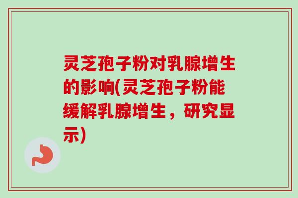 灵芝孢子粉对乳腺增生的影响(灵芝孢子粉能缓解乳腺增生，研究显示)