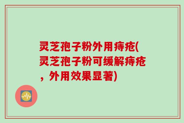 灵芝孢子粉外用痔疮(灵芝孢子粉可缓解痔疮，外用效果显著)