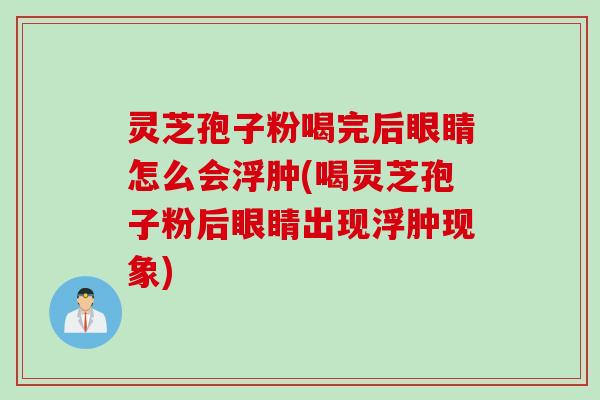 灵芝孢子粉喝完后眼睛怎么会浮肿(喝灵芝孢子粉后眼睛出现浮肿现象)