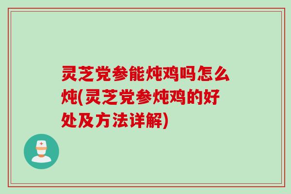 灵芝党参能炖鸡吗怎么炖(灵芝党参炖鸡的好处及方法详解)