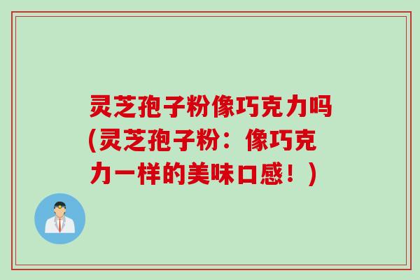 灵芝孢子粉像巧克力吗(灵芝孢子粉：像巧克力一样的美味口感！)