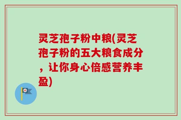 灵芝孢子粉中粮(灵芝孢子粉的五大粮食成分，让你身心倍感营养丰盈)