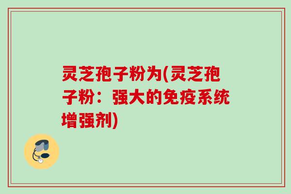 灵芝孢子粉为(灵芝孢子粉：强大的免疫系统增强剂)