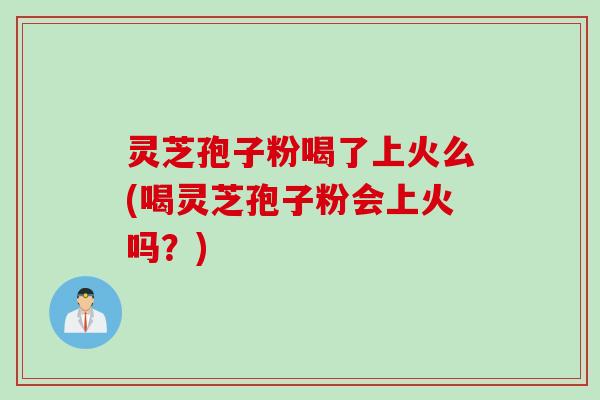 灵芝孢子粉喝了上火么(喝灵芝孢子粉会上火吗？)