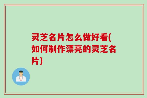 灵芝名片怎么做好看(如何制作漂亮的灵芝名片)