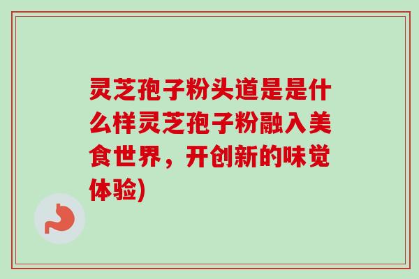 灵芝孢子粉头道是是什么样灵芝孢子粉融入美食世界，开创新的味觉体验)