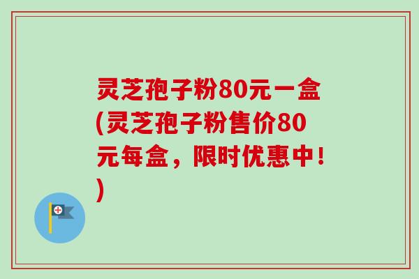 灵芝孢子粉80元一盒(灵芝孢子粉售价80元每盒，限时优惠中！)
