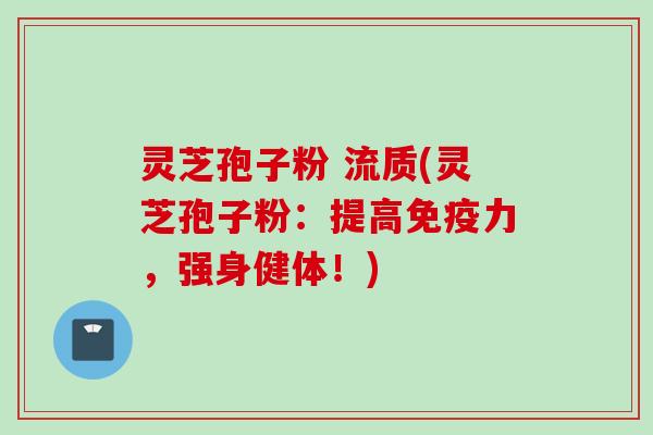 灵芝孢子粉 流质(灵芝孢子粉：提高免疫力，强身健体！)