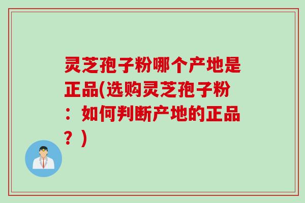灵芝孢子粉哪个产地是正品(选购灵芝孢子粉：如何判断产地的正品？)
