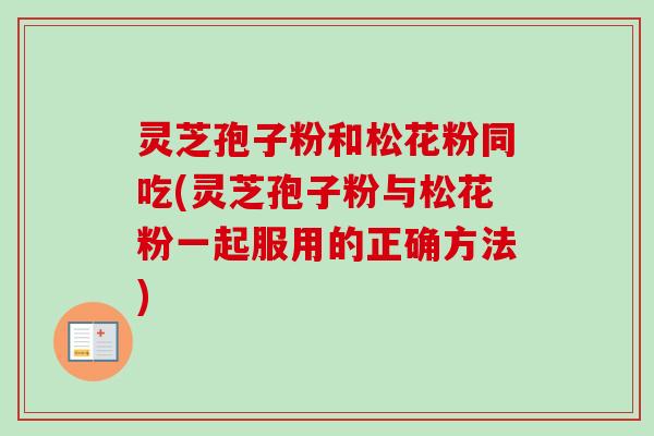 灵芝孢子粉和松花粉同吃(灵芝孢子粉与松花粉一起服用的正确方法)