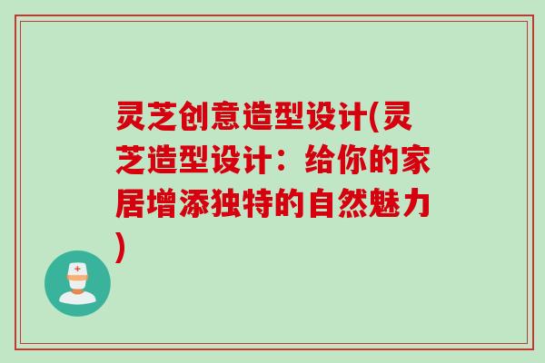 灵芝创意造型设计(灵芝造型设计：给你的家居增添独特的自然魅力)