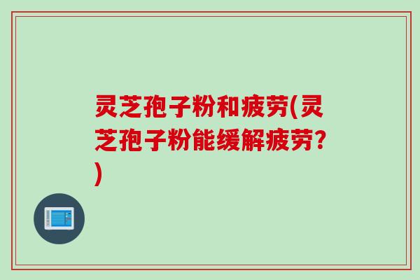 灵芝孢子粉和疲劳(灵芝孢子粉能缓解疲劳？)
