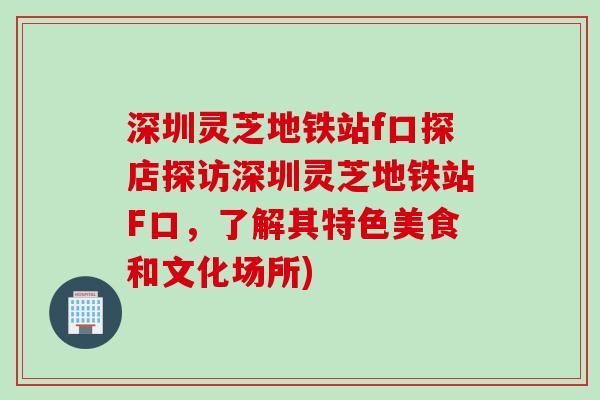 深圳灵芝地铁站f口探店探访深圳灵芝地铁站F口，了解其特色美食和文化场所)