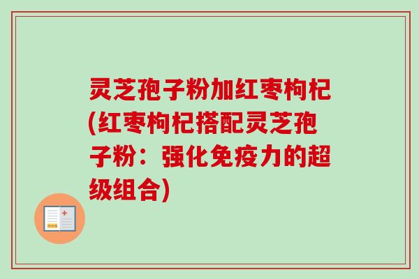 灵芝孢子粉加红枣枸杞(红枣枸杞搭配灵芝孢子粉：强化免疫力的超级组合)