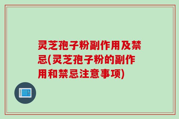 灵芝孢子粉副作用及禁忌(灵芝孢子粉的副作用和禁忌注意事项)