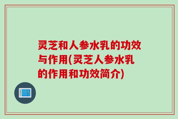 灵芝和人参水乳的功效与作用(灵芝人参水乳的作用和功效简介)