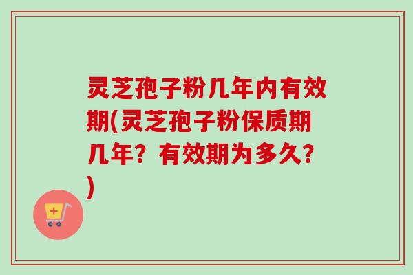 灵芝孢子粉几年内有效期(灵芝孢子粉保质期几年？有效期为多久？)